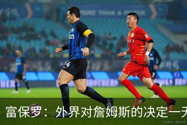 富保罗：外界对詹姆斯的决定一无所知 我们这么做并非为了博关注