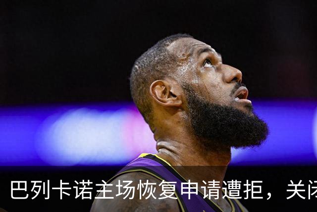 巴列卡诺主场恢复申请遭拒，关闭状态将持续