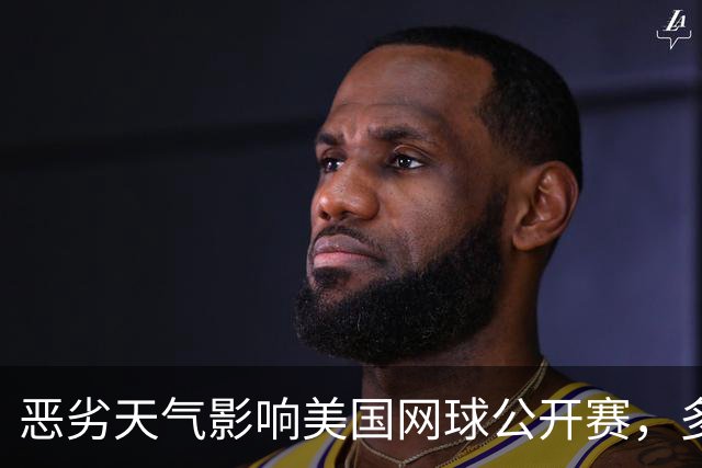 恶劣天气影响美国网球公开赛，多场比赛延期，郑钦文暂落后